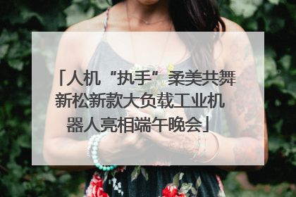 人机“执手”柔美共舞 新松新款大负载工业机器人亮相端午晚会