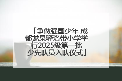 争做强国少年 成都龙泉驿洛带小学举行2025级第一批少先队员入队仪式