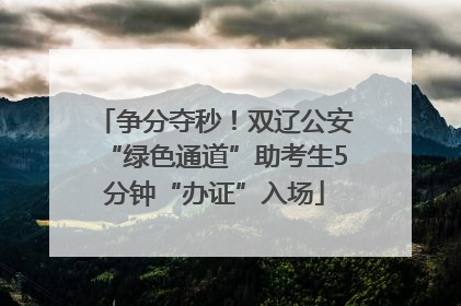 争分夺秒！双辽公安“绿色通道”助考生5分钟“办证”入场