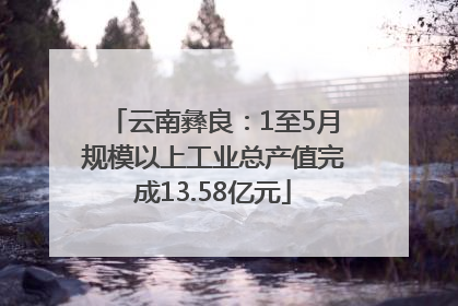 云南彝良：1至5月规模以上工业总产值完成13.58亿元