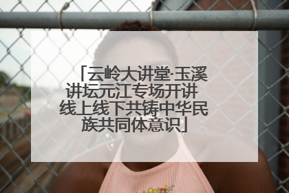云岭大讲堂·玉溪讲坛元江专场开讲 线上线下共铸中华民族共同体意识