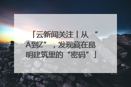 云新闻关注丨从 “A到Z”，发现藏在昆明建筑里的“密码”