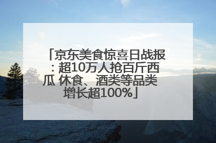 京东美食惊喜日战报：超10万人抢百斤西瓜 休食、酒类等品类增长超100%