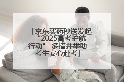 京东买药秒送发起“2025高考护航行动” 多措并举助考生安心赴考