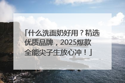 什么洗面奶好用？精选优质品牌，2025爆款全能尖子生放心冲！