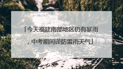 今天福建南部地区仍有暴雨，中考期间谨防雷雨天气
