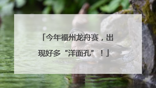 今年福州龙舟赛，出现好多“洋面孔”！