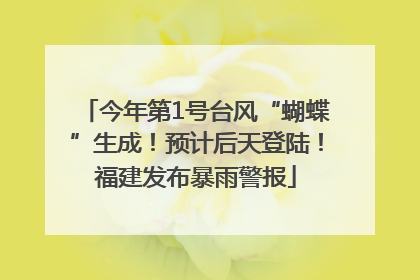 今年第1号台风“蝴蝶”生成！预计后天登陆！福建发布暴雨警报