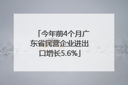 今年前4个月广东省民营企业进出口增长5.6%