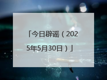 今日辟谣（2025年5月30日）