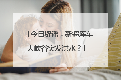 今日辟谣：新疆库车大峡谷突发洪水？