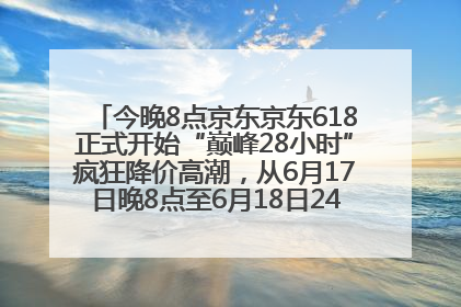 今晚8点京东京东618正式开始“巅峰28小时”疯狂降价高潮，从6月17日晚8点至6月18日24点内最便宜优惠