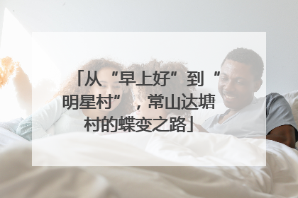 从“早上好”到“明星村”，常山达塘村的蝶变之路