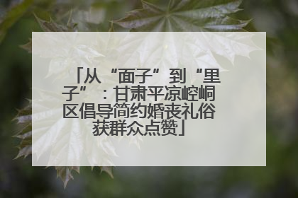 从“面子”到“里子”：甘肃平凉崆峒区倡导简约婚丧礼俗获群众点赞