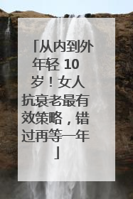 从内到外年轻 10 岁！女人抗衰老最有效策略，错过再等一年