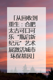 从回收到重生：合肥太古可口可乐“瓶启新纪元”艺术展激活城市环保基因