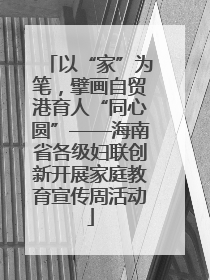 以“家”为笔，擘画自贸港育人“同心圆”——海南省各级妇联创新开展家庭教育宣传周活动