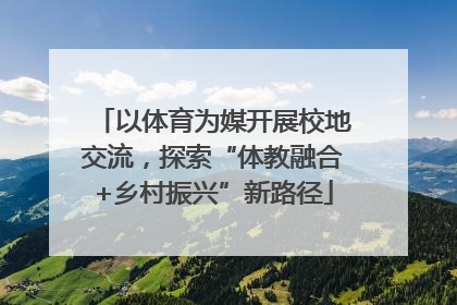 以体育为媒开展校地交流，探索“体教融合+乡村振兴”新路径