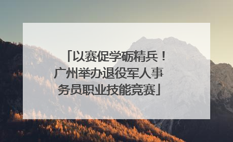 以赛促学砺精兵！广州举办退役军人事务员职业技能竞赛