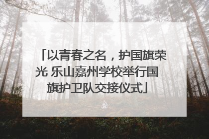 以青春之名，护国旗荣光 乐山嘉州学校举行国旗护卫队交接仪式