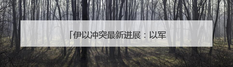 伊以冲突最新进展：以军称已摧毁伊朗铀浓缩设施