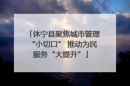 休宁县聚焦城市管理“小切口” 推动为民服务“大提升”