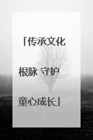 传承文化根脉 守护童心成长