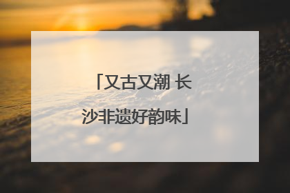 又古又潮 长沙非遗好韵味