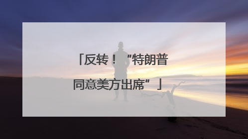 反转！“特朗普同意美方出席”