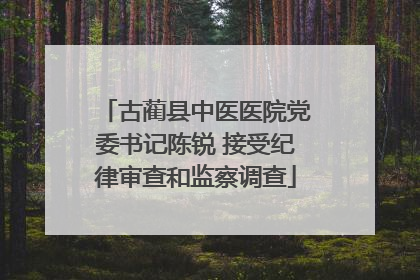 古蔺县中医医院党委书记陈锐 接受纪律审查和监察调查