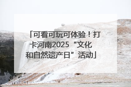 可看可玩可体验！打卡河南2025“文化和自然遗产日”活动