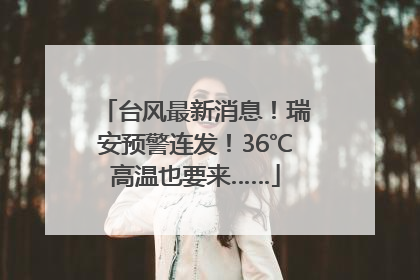 台风最新消息！瑞安预警连发！36℃高温也要来……