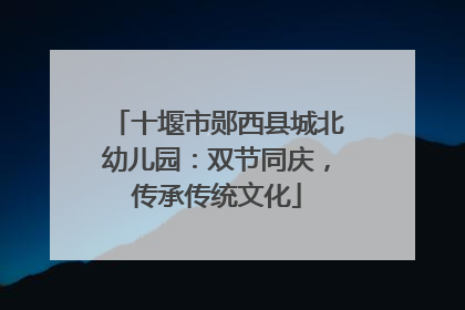 十堰市郧西县城北幼儿园：双节同庆，传承传统文化
