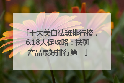 十大美白祛斑排行榜，6.18大促攻略：祛斑产品最好排行第一