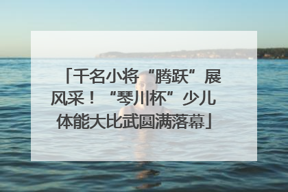 千名小将“腾跃”展风采！“琴川杯”少儿体能大比武圆满落幕