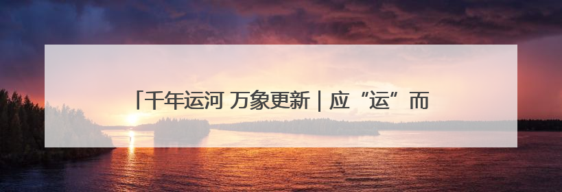 千年运河 万象更新｜应“运”而生：千年运河河北沧州段展新颜