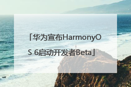 华为宣布HarmonyOS 6启动开发者Beta
