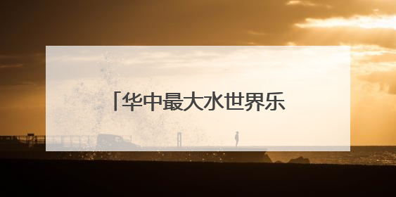 华中最大水世界乐园13日迎客，适合全龄段亲子度假