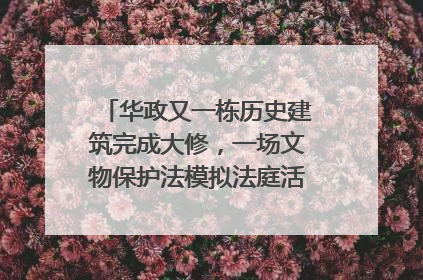 华政又一栋历史建筑完成大修，一场文物保护法模拟法庭活动在此举行