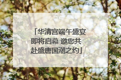 华清宫端午盛宴即将启幕 邀您共赴盛唐国潮之约