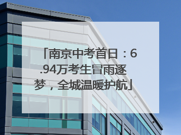 南京中考首日：6.94万考生冒雨逐梦，全城温暖护航