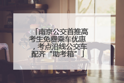 南京公交首推高考生免费乘车优惠，考点沿线公交车配齐“助考箱”