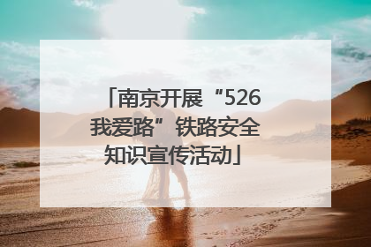 南京开展“526 我爱路”铁路安全知识宣传活动