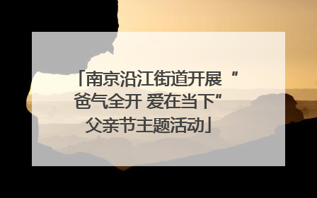 南京沿江街道开展“爸气全开 爱在当下”父亲节主题活动