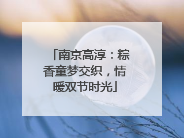 南京高淳：粽香童梦交织，情暖双节时光