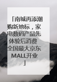 南城再添潮购新地标，家电数码产品先体验后消费 全国最大京东MALL开业