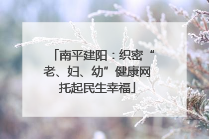 南平建阳：织密“老、妇、幼”健康网托起民生幸福