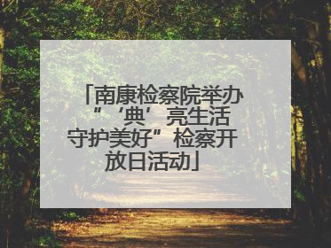 南康检察院举办“‘典’亮生活 守护美好”检察开放日活动