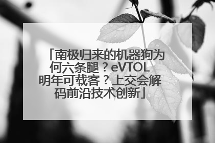 南极归来的机器狗为何六条腿？eVTOL明年可载客？上交会解码前沿技术创新