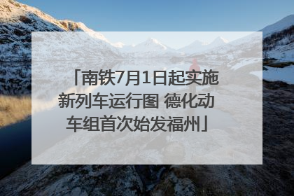 南铁7月1日起实施新列车运行图 德化动车组首次始发福州